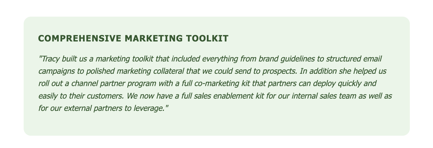 Comprehensive marketing toolkit including brand guidelines, email campaigns, marketing collateral, and channel partner program Comprehensive marketing toolkit including brand guidelines, email campaigns, marketing collateral, and channel partner program